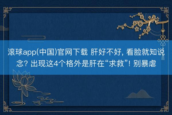 滚球app(中国)官网下载 肝好不好, 看脸就知说念? 出现这4个格外是肝在“求救”! 别暴虐