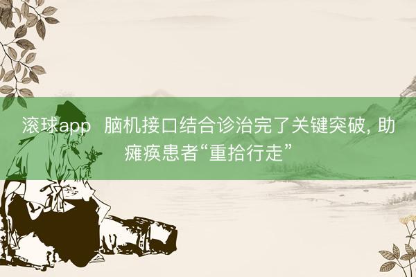 滚球app  脑机接口结合诊治完了关键突破， 助瘫痪患者“重拾行走”
