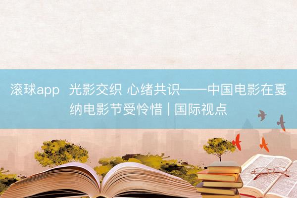 滚球app  光影交织 心绪共识——中国电影在戛纳电影节受怜惜 | 国际视点