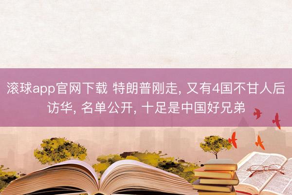 滚球app官网下载 特朗普刚走， 又有4国不甘人后访华， 名单公开， 十足是中国好兄弟