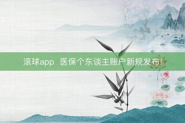 滚球app  医保个东谈主账户新规发布!