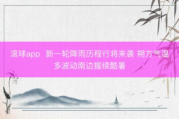滚球app  新一轮降雨历程行将来袭 朔方气温多波动南边握续酷暑