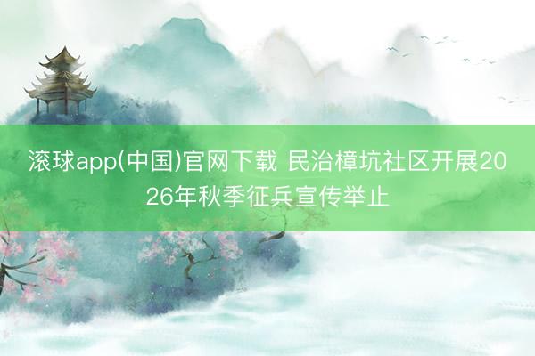 滚球app(中国)官网下载 民治樟坑社区开展2026年秋季征兵宣传举止