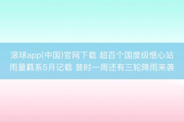 滚球app(中国)官网下载 超百个国度级惬心站雨量羁系5月记载 昔时一周还有三轮降雨来袭