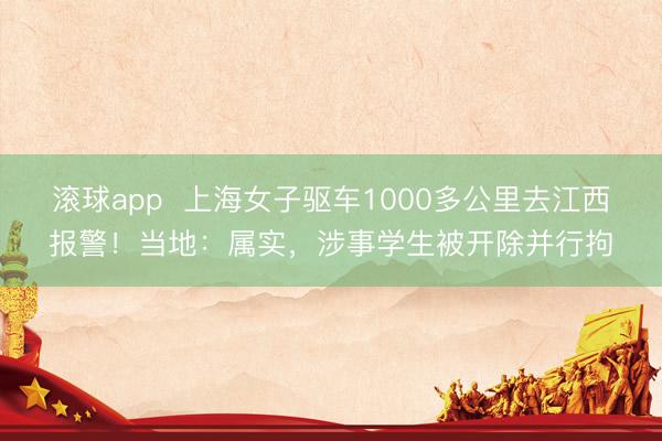 滚球app  上海女子驱车1000多公里去江西报警！当地：属实，涉事学生被开除并行拘