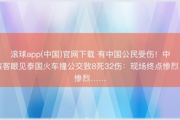 滚球app(中国)官网下载 有中国公民受伤！中国旅客眼见泰国火车撞公交致8死32伤：现场终点惨烈……