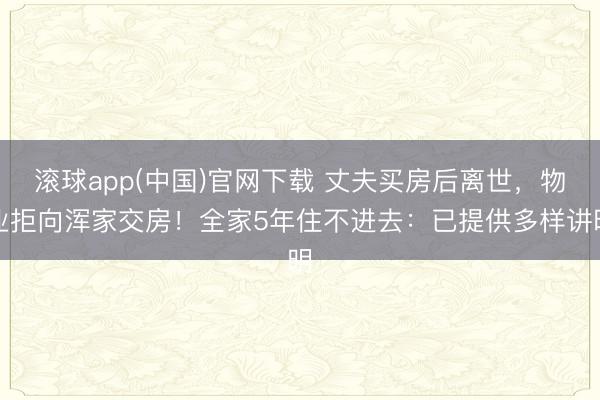 滚球app(中国)官网下载 丈夫买房后离世，物业拒向浑家交房！全家5年住不进去：已提供多样讲明