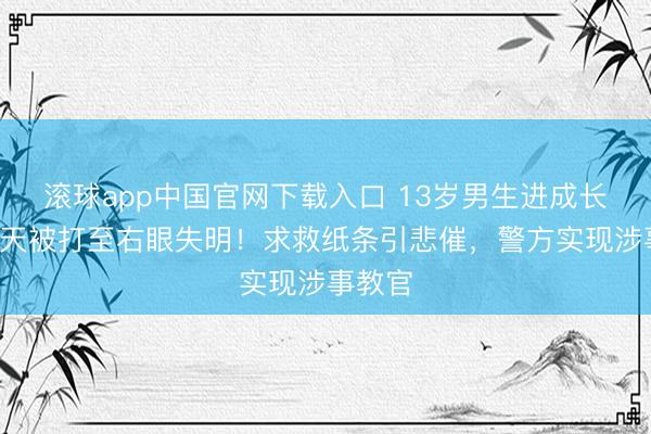 滚球app中国官网下载入口 13岁男生进成长基地7天被打至右眼失明！求救纸条引悲催，警方实现涉事教官