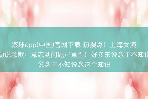 滚球app(中国)官网下载 热搜爆！上海女演员就争议举动说念歉：意志到问题严重性！好多东说念主不知说念这个知识