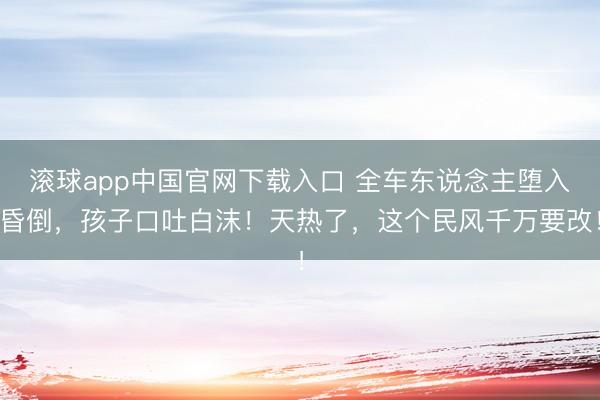 滚球app中国官网下载入口 全车东说念主堕入昏倒，孩子口吐白沫！天热了，这个民风千万要改！