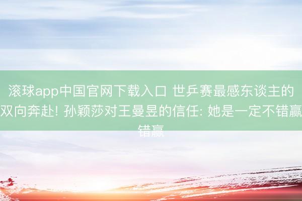 滚球app中国官网下载入口 世乒赛最感东谈主的双向奔赴! 孙颖莎对王曼昱的信任: 她是一定不错赢
