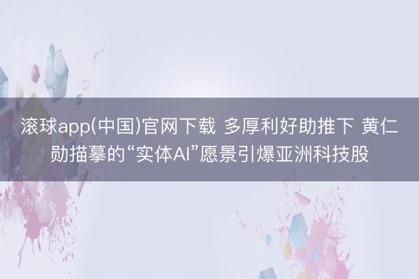 滚球app(中国)官网下载 多厚利好助推下 黄仁勋描摹的“实体AI”愿景引爆亚洲科技股