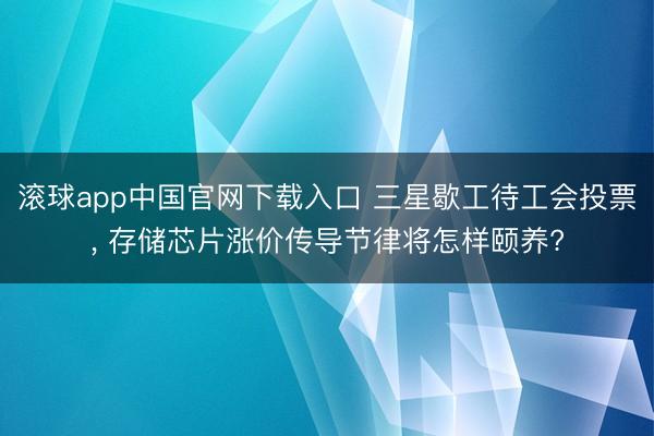 滚球app中国官网下载入口 三星歇工待工会投票， 存储芯片涨价传导节律将怎样颐养?