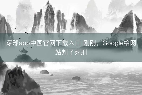 滚球app中国官网下载入口 刚刚，Google给网站判了死刑