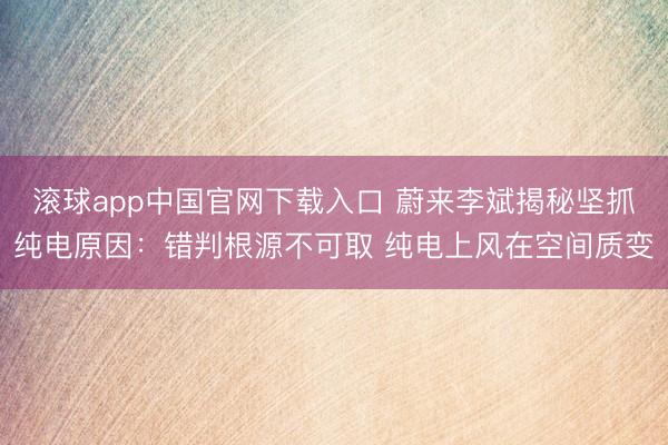 滚球app中国官网下载入口 蔚来李斌揭秘坚抓纯电原因：错判根源不可取 纯电上风在空间质变