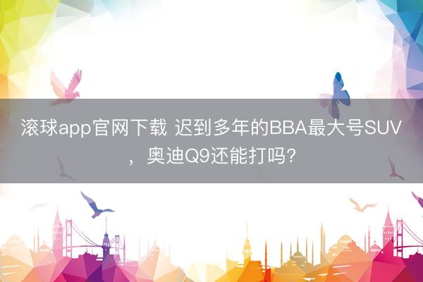 滚球app官网下载 迟到多年的BBA最大号SUV，奥迪Q9还能打吗?