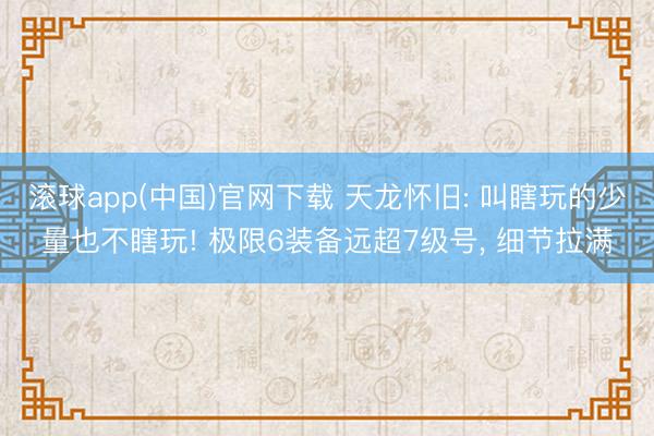 滚球app(中国)官网下载 天龙怀旧: 叫瞎玩的少量也不瞎玩! 极限6装备远超7级号， 细节拉满