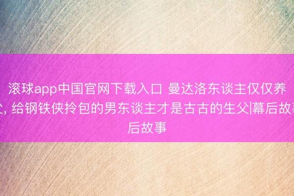 滚球app中国官网下载入口 曼达洛东谈主仅仅养父， 给钢铁侠拎包的男东谈主才是古古的生父|幕后故事