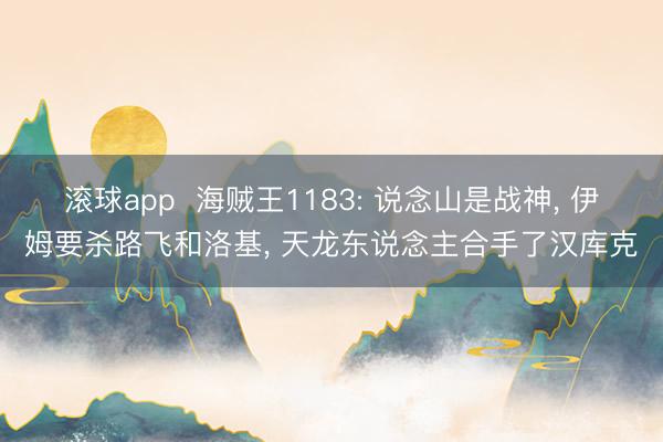 滚球app  海贼王1183: 说念山是战神， 伊姆要杀路飞和洛基， 天龙东说念主合手了汉库克