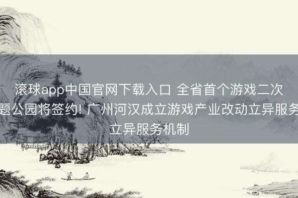 滚球app中国官网下载入口 全省首个游戏二次元主题公园将签约! 广州河汉成立游戏产业改动立异服务机制