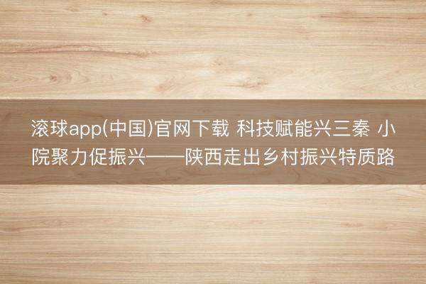 滚球app(中国)官网下载 科技赋能兴三秦 小院聚力促振兴——陕西走出乡村振兴特质路