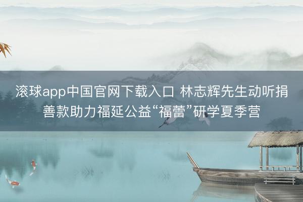滚球app中国官网下载入口 林志辉先生动听捐善款助力福延公益“福蕾”研学夏季营