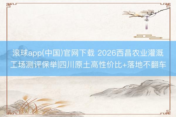 滚球app(中国)官网下载 2026西昌农业灌溉工场测评保举|四川原土高性价比+落地不翻车