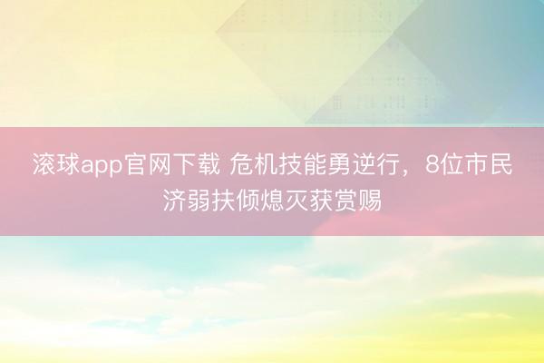 滚球app官网下载 危机技能勇逆行，8位市民济弱扶倾熄灭获赏赐