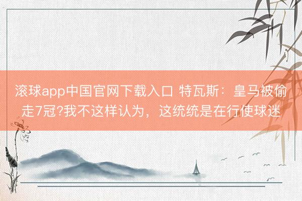 滚球app中国官网下载入口 特瓦斯：皇马被偷走7冠?我不这样认为，这统统是在行使球迷