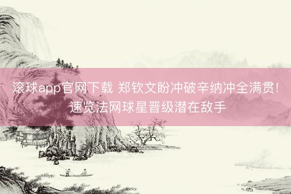 滚球app官网下载 郑钦文盼冲破辛纳冲全满贯! 速览法网球星晋级潜在敌手