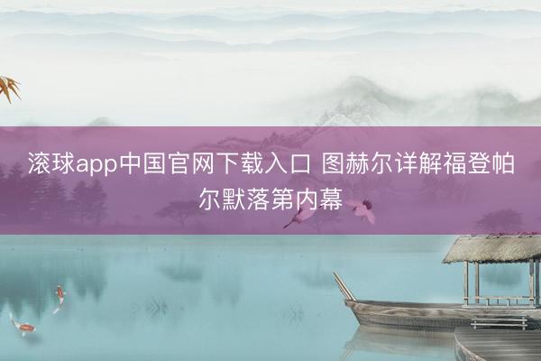 滚球app中国官网下载入口 图赫尔详解福登帕尔默落第内幕