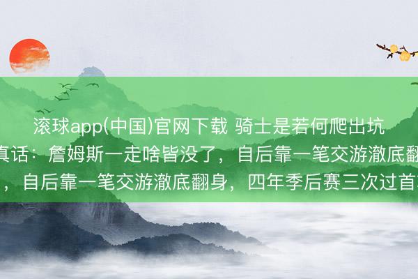 滚球app(中国)官网下载 骑士是若何爬出坑的? 里面东说念主士说真话：詹姆斯一走啥皆没了，自后靠一笔交游澈底翻身，四年季后赛三次过首轮