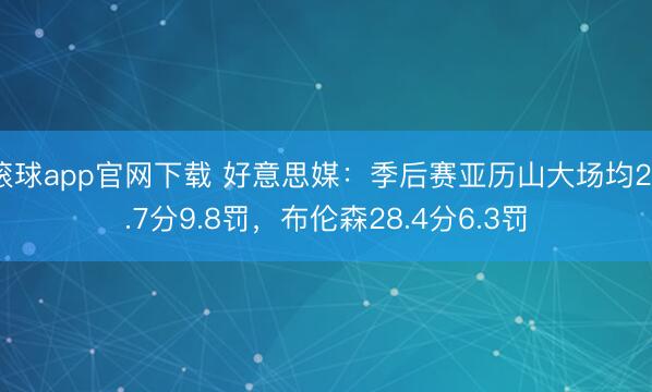 滚球app官网下载 好意思媒：季后赛亚历山大场均28.7分9.8罚，布伦森28.4分6.3罚