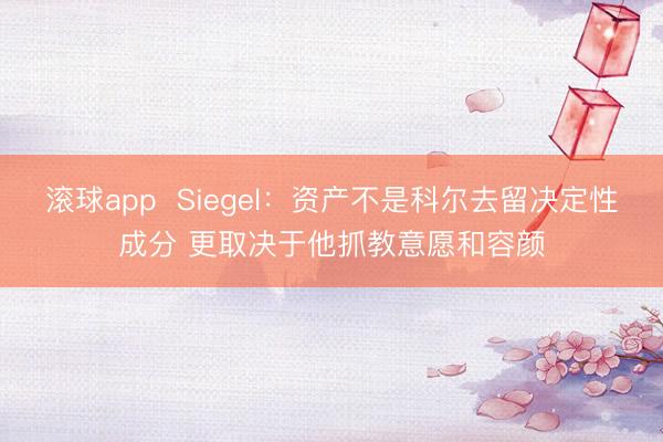 滚球app Siegel:资产不是科尔去留决定性成分 更取决于他抓教意愿和容颜