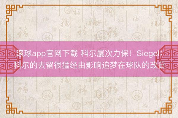 滚球app官网下载 科尔屡次力保！Siegel：科尔的去留很猛经由影响追梦在球队的改日