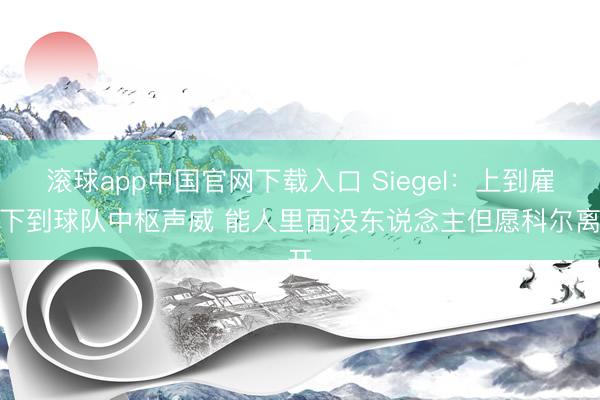 滚球app中国官网下载入口 Siegel：上到雇主下到球队中枢声威 能人里面没东说念主但愿科尔离开