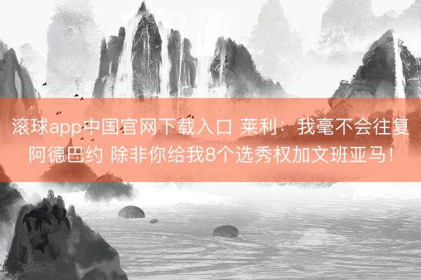 滚球app中国官网下载入口 莱利:我毫不会往复阿德巴约 除非你给我8个选秀权加文班亚马!