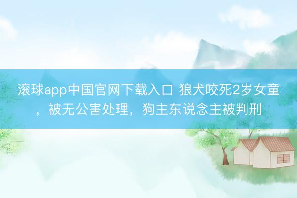 滚球app中国官网下载入口 狼犬咬死2岁女童，被无公害处理，狗主东说念主被判刑