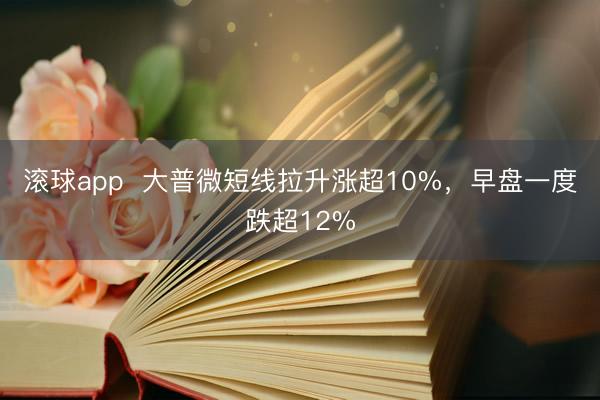 滚球app  大普微短线拉升涨超10%，早盘一度跌超12%