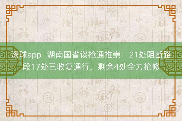 滚球app  湖南国省谈抢通推崇：21处阻断路段17处已收复通行，剩余4处全力抢修