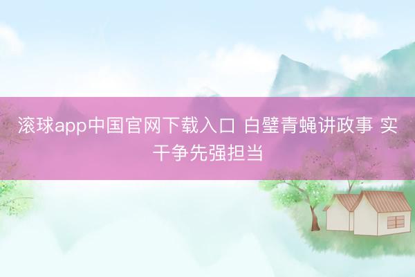 滚球app中国官网下载入口 白璧青蝇讲政事 实干争先强担当