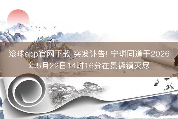 滚球app官网下载 突发讣告! 宁璘同道于2026年5月22日14时16分在景德镇灭尽