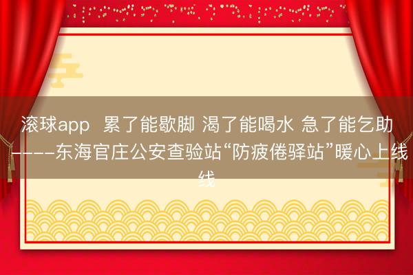 滚球app  累了能歇脚 渴了能喝水 急了能乞助 ----东海官庄公安查验站“防疲倦驿站”暖心上线