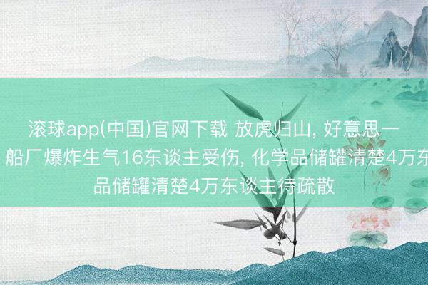 滚球app(中国)官网下载 放虎归山， 好意思一日两发事故: 船厂爆炸生气16东谈主受伤， 化学品储罐清楚4万东谈主待疏散