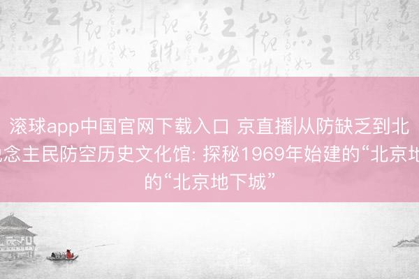 滚球app中国官网下载入口 京直播|从防缺乏到北京东说念主民防空历史文化馆: 探秘1969年始建的“北京地下城”
