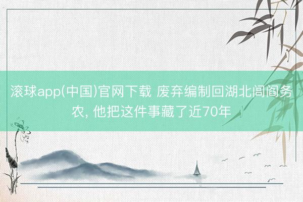 滚球app(中国)官网下载 废弃编制回湖北闾阎务农， 他把这件事藏了近70年