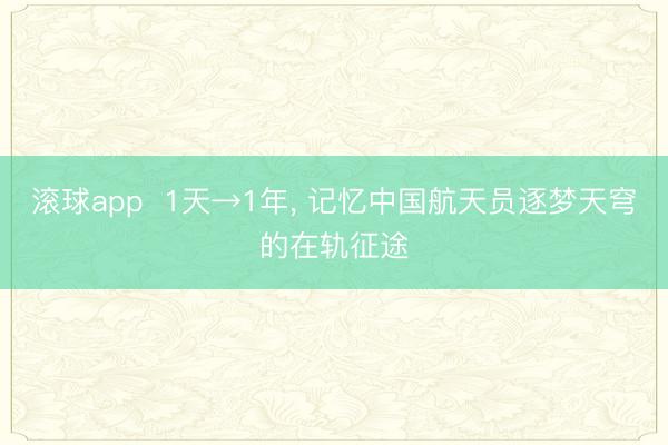 滚球app  1天→1年， 记忆中国航天员逐梦天穹的在轨征途