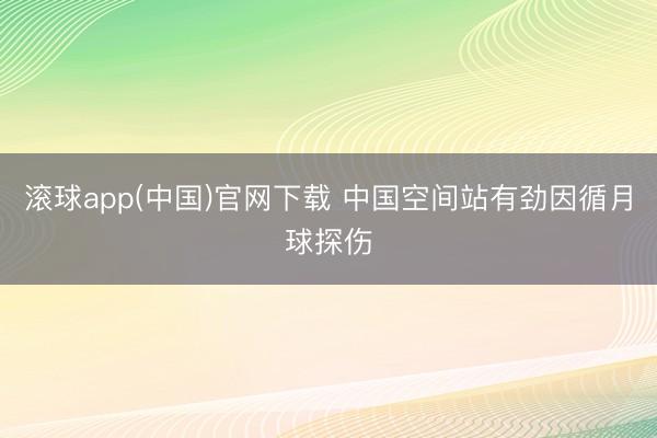 滚球app(中国)官网下载 中国空间站有劲因循月球探伤