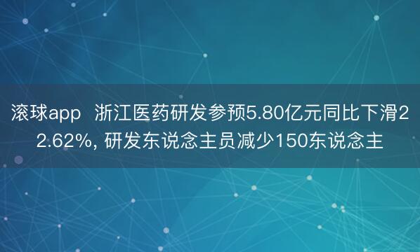 滚球app  浙江医药研发参预5.80亿元同比下滑22.62%， 研发东说念主员减少150东说念主