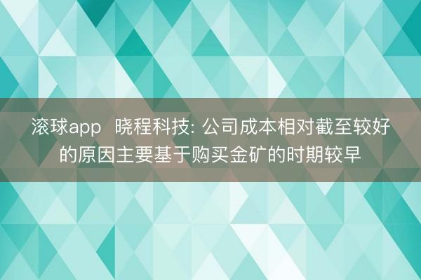 滚球app  晓程科技: 公司成本相对截至较好的原因主要基于购买金矿的时期较早